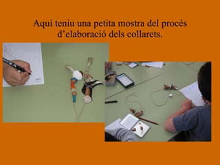 Aquí teniu una petita mostra del procés d’elaboració dels collarets. 