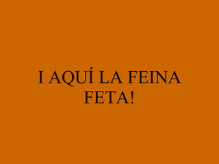 I AQUÍ LA FEINA FETA! 