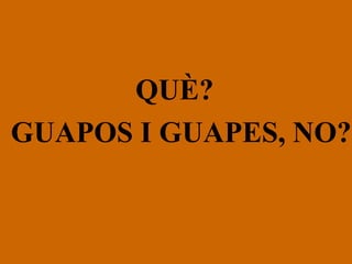 QUÈ? GUAPOS I GUAPES, NO? 