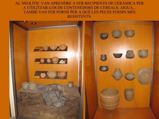 AL NEOLÍTIC VAN APRENDRE A FER RECIPIENTS DE CERÀMICA PER A UTILITZAR-LOS DE CONTENEDORS DE CEREALS, AIGUA... TAMBÉ VAN FER FORNS PER A QUÈ LES PECES FOSSIN MÉS RESISTENTS. 