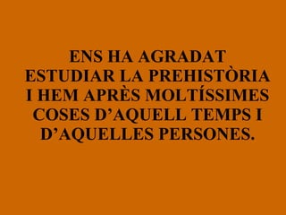 ENS HA AGRADAT ESTUDIAR LA PREHISTÒRIA I HEM APRÈS MOLTÍSSIMES COSES D’AQUELL TEMPS I D’AQUELLES PERSONES. 