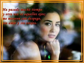 Ha pasado mucho tiempo y otra vez ví aquellos ojos; me miraron con despego, sin amor y sin enojos. 