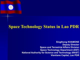 Space Technology Status in Lao PDR


                                       Singthong KHAMONE
                                             Deputy Director
                       Space and Terrestrial Affairs Division
                       Space Technology Department (DST)
      National Authority for Science and Technology (NAST)
                                  Vientiane Capital, Lao PDR
 
