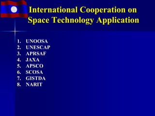 International Cooperation on
     Space Technology Application

1.   UNOOSA
2.   UNESCAP
3.   APRSAF
4.   JAXA
5.   APSCO
6.   SCOSA
7.   GISTDA
8.   NARIT
 
