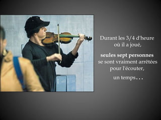 Durant les 3/4 d'heure  où il a joué,   seules sept personnes   se sont vraiment arrêtées pour l'écouter,    un temps …   