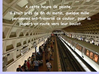 A cette heure de pointe,  il était près de 8h du matin, quelque mille personnes ont traversé ce couloir, pour la plupart en route vers leur boulot.   