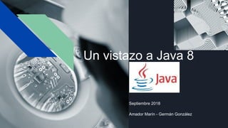 Un vistazo a Java 8
Septiembre 2018
Amador Marín - Germán González
 