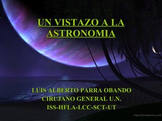 UN VISTAZO A LA ASTRONOMIA LUIS ALBERTO PARRA OBANDO CIRUJANO GENERAL U.N. ISS-HFLA-LCC-SCT-UT 