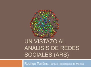 UN VISTAZO AL ANÁLISIS
DE REDES SOCIALES (ARS)
Rodrigo Torréns. Parque Tecnológico de Mérida

 