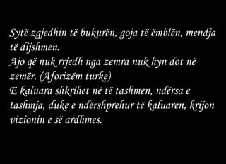 Sytë zgjedhin të bukurën, goja të ëmblën, mendja të dijshmen. Ajo që nuk rrjedh nga zemra nuk hyn dot në zemër. (Aforizëm turke) E kaluara shkrihet në të tashmen, ndërsa e tashmja, duke e ndërshprehur të kaluarën, krijon vizionin e së ardhmes.   