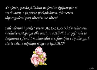-O njerëz, pasha Allahun ne jemi te krijuar për të amshuarën, e jo për të përkohshmen. Ne vetëm shpërngulemi prej shtëpisë në shtëpi.  Falenderimi i perket vetem ALL-LLAHUT meshiruesit meshirberesit,paqja dhe meshira e All-llahut qoft mbi te derguarin e fundit muhamedin a.s.,familjen e tij dhe gjith ata te cilet e ndjekun rrugen e tij.AMIN Edini 