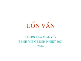 UOÁN VAÙN
ThS BS Laâm Minh Yeán
BEÄNH VIEÄN BEÄNH NHIEÄT ÑÔÙI
2014
 