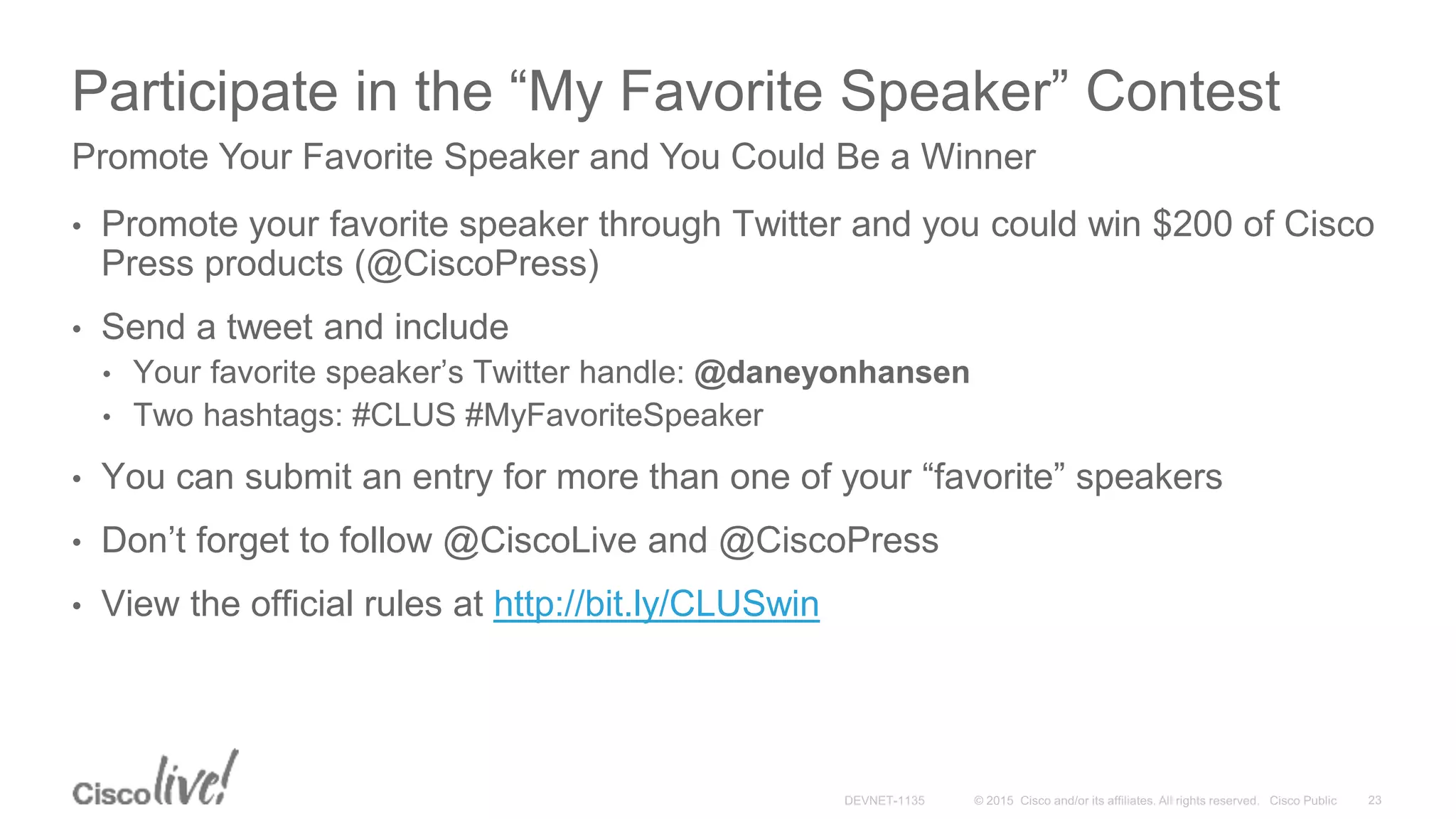 Participate in the “My Favorite Speaker” Contest
• Promote your favorite speaker through Twitter and you could win $200 of Cisco
Press products (@CiscoPress)
• Send a tweet and include
• Your favorite speaker’s Twitter handle: @daneyonhansen
• Two hashtags: #CLUS #MyFavoriteSpeaker
• You can submit an entry for more than one of your “favorite” speakers
• Don’t forget to follow @CiscoLive and @CiscoPress
• View the official rules at http://bit.ly/CLUSwin
Promote Your Favorite Speaker and You Could Be a Winner
 