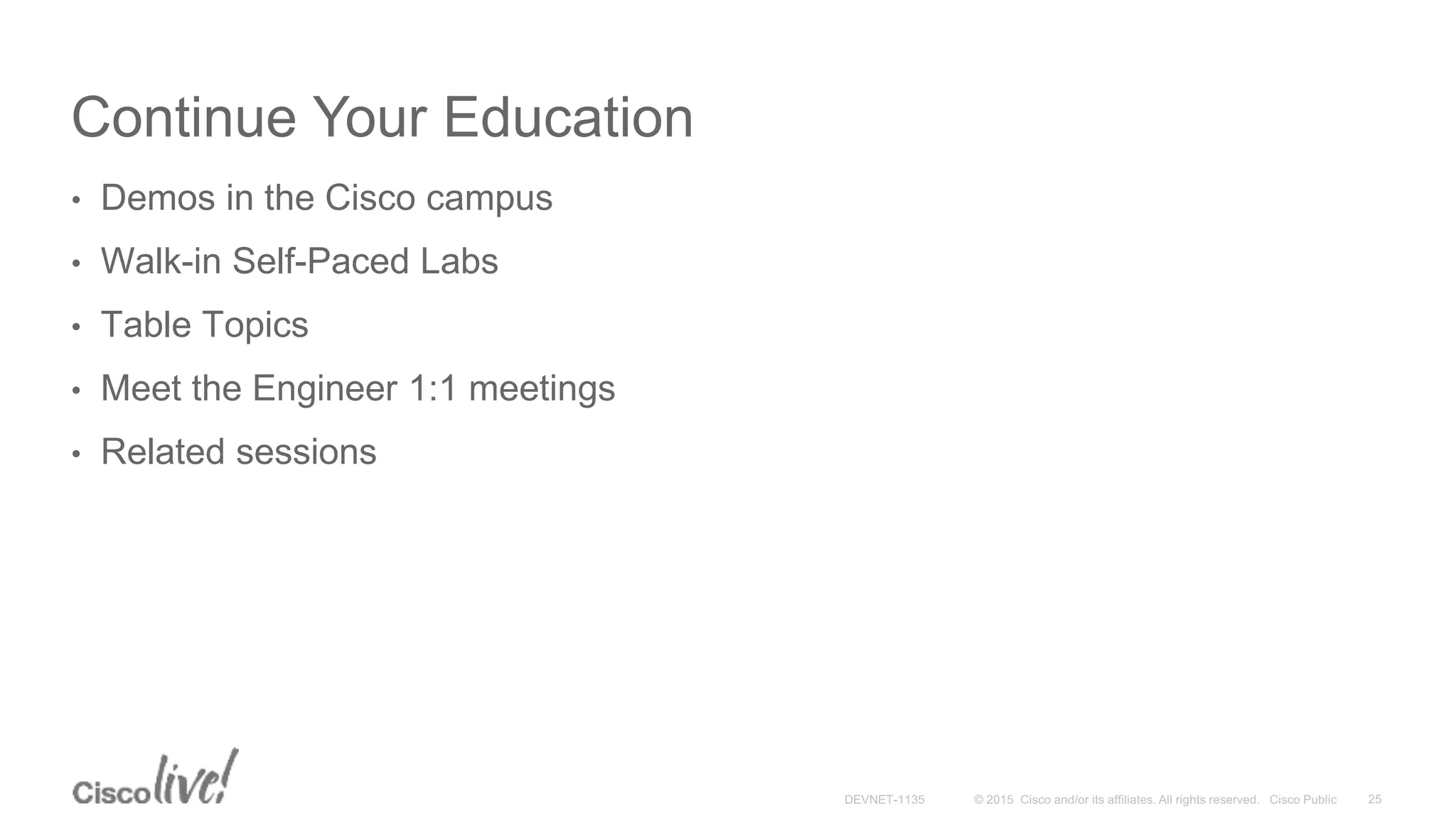 Continue Your Education
• Demos in the Cisco campus
• Walk-in Self-Paced Labs
• Table Topics
• Meet the Engineer 1:1 meetings
• Related sessions
 