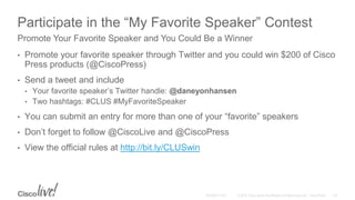 Participate in the “My Favorite Speaker” Contest
• Promote your favorite speaker through Twitter and you could win $200 of Cisco
Press products (@CiscoPress)
• Send a tweet and include
• Your favorite speaker’s Twitter handle: @daneyonhansen
• Two hashtags: #CLUS #MyFavoriteSpeaker
• You can submit an entry for more than one of your “favorite” speakers
• Don’t forget to follow @CiscoLive and @CiscoPress
• View the official rules at http://bit.ly/CLUSwin
Promote Your Favorite Speaker and You Could Be a Winner
 