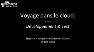 Voyage dans le cloud:
Développement & Test
Stephan Hadinger – Architecte Solutions
@aws_actus
 