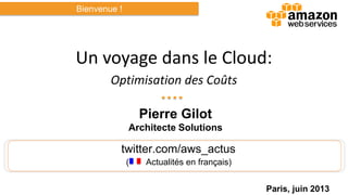 twitter.com/aws_actus
( Actualités en français)
Un voyage dans le Cloud:
Optimisation des Coûts
Pierre Gilot
Architecte Solutions
Bienvenue !
Paris, juin 2013
 