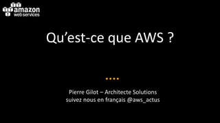 Qu’est-ce que AWS ?
Pierre Gilot – Architecte Solutions
suivez nous en français @aws_actus
 