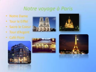 Notre voyage à Paris
•   Notre Dame
•   Tour le Eiffel
•   Sacre le Coeur
•   Tour d’Argent
•   Café Flore
 