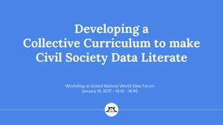 Developing a
Collective Curriculum to make
Civil Society Data Literate
Workshop @ United Nations World Data Forum
January 16, 2017 - 15:15 - 16:45
 