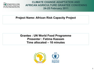 CLIMATE CHANGE ADAPTATION AND
      AFRICAN AGRICULTURE GRANTEE CONVENING
                 24-25 February 2011


Project Name: African Risk Capacity Project




   Grantee : UN World Food Programme
       Presenter : Fatima Kassam
       Time allocated – 10 minutes




                                              0
 