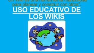 “Un Wiki es una herramienta maravillosa
para planear y construir con otros”.
USO EDUCATIVO DE
LOS WIKIS
 