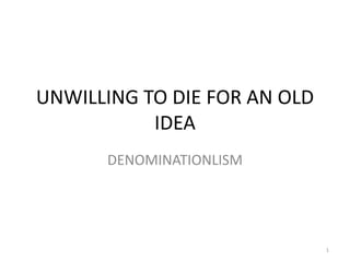 UNWILLING TO DIE FOR AN OLD
           IDEA
      DENOMINATIONLISM




                              1
 