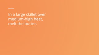 In a large skillet over
medium-high heat,
melt the butter.
 