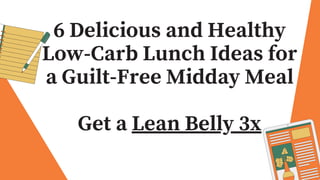 6 Delicious and Healthy
Low-Carb Lunch Ideas for
a Guilt-Free Midday Meal
Get a Lean Belly 3x
 
