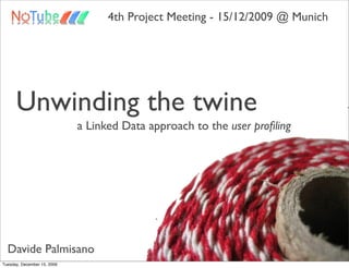 4th Project Meeting - 15/12/2009 @ Munich




      Unwinding the twine
                             a Linked Data approach to the user proﬁling




  Davide Palmisano
Tuesday, December 15, 2009
 
