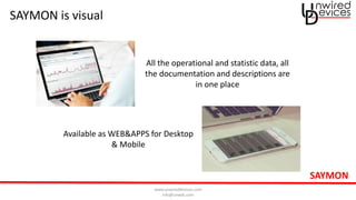 www.unwireddevices.com
info@unwds.com
SAYMON is visual
All the operational and statistic data, all
the documentation and descriptions are
in one place
Available as WEB&APPS for Desktop
& Mobile
SAYMON
 