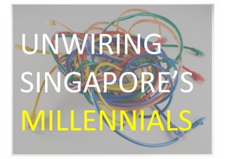 UNWIRING	
  
SINGAPORE’S	
  
MILLENNIALS	
  
 