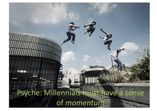 Psyche:	
  Millennials	
  must	
  have	
  a	
  sense	
  
               of	
  momentum	
  
 