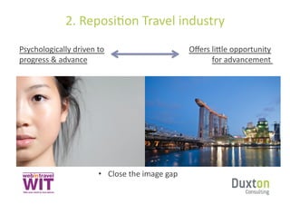 2.	
  ReposiSon	
  Travel	
  industry	
  
Psychologically	
  driven	
  to	
                                    Oﬀers	
  li]le	
  opportunity	
  
progress	
  &	
  advance	
                                                    for	
  advancement	
  	
  




                               •  Close	
  the	
  image	
  gap	
  
 