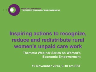 Inspiring actions to recognize,
reduce and redistribute rural
women's unpaid care work
Thematic Webinar Series on Women's
Economic Empowerment
19 November 2013, 9-10 am EST

 