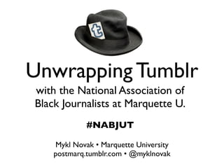 Unwrapping Tumblr
with the National Association of
Black Journalists at Marquette U.
             #NABJUT

    Mykl Novak • Marquette University
    postmarq.tumblr.com • @myklnovak
 