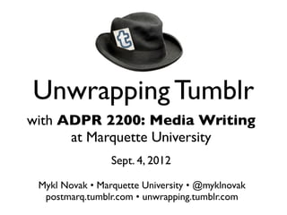 Unwrapping Tumblr
with ADPR 2200: Media Writing
      at Marquette University
                 Sept. 4, 2012

 Mykl Novak • Marquette University • @myklnovak
  postmarq.tumblr.com • unwrapping.tumblr.com
 