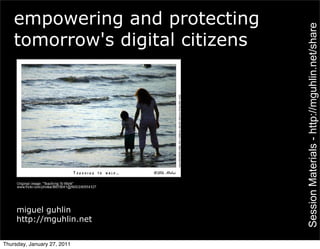 empowering and protecting




                                  Session Materials - http://mguhlin.net/share
    tomorrow's digital citizens




     miguel guhlin
     http://mguhlin.net


Thursday, January 27, 2011
 