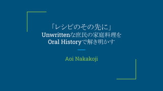 「レシピのその先に」
Unwrittenな庶民の家庭料理を
Oral Historyで解き明かす
Aoi Nakakoji
 