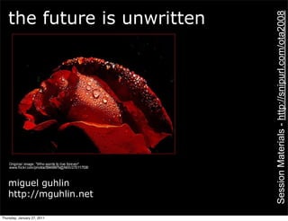 the future is unwritten




                             Session Materials - http://snipurl.com/ota2008
   miguel guhlin
   http://mguhlin.net

Thursday, January 27, 2011
 