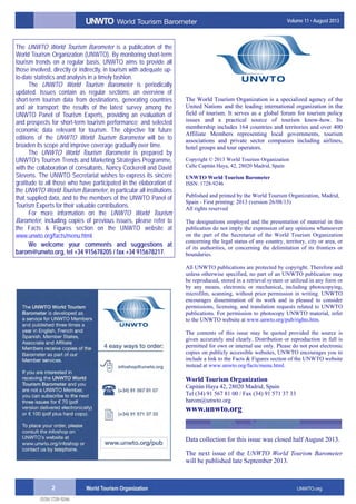 2
Volume 11 • August 2013
The UNWTO World Tourism Barometer is a publication of the
World Tourism Organization (UNWTO). By monitoring short-term
tourism trends on a regular basis, UNWTO aims to provide all
those involved, directly or indirectly, in tourism with adequate up-
to-date statistics and analysis in a timely fashion.
The UNWTO World Tourism Barometer is periodically
updated. Issues contain as regular sections: an overview of
short-term tourism data from destinations, generating countries
and air transport; the results of the latest survey among the
UNWTO Panel of Tourism Experts, providing an evaluation of
and prospects for short-term tourism performance; and selected
economic data relevant for tourism. The objective for future
editions of the UNWTO World Tourism Barometer will be to
broaden its scope and improve coverage gradually over time.
The UNWTO World Tourism Barometer is prepared by
UNWTO’s Tourism Trends and Marketing Strategies Programme,
with the collaboration of consultants, Nancy Cockerell and David
Stevens. The UNWTO Secretariat wishes to express its sincere
gratitude to all those who have participated in the elaboration of
the UNWTO World Tourism Barometer, in particular all institutions
that supplied data, and to the members of the UNWTO Panel of
Tourism Experts for their valuable contributions.
For more information on the UNWTO World Tourism
Barometer, including copies of previous issues, please refer to
the Facts & Figures section on the UNWTO website at
www.unwto.org/facts/menu.html.
We welcome your comments and suggestions at
barom@unwto.org, tel +34 915678205 / fax +34 915678217.
The World Tourism Organization is a specialized agency of the
United Nations and the leading international organization in the
field of tourism. It serves as a global forum for tourism policy
issues and a practical source of tourism know-how. Its
membership includes 164 countries and territories and over 400
Affiliate Members representing local governments, tourism
associations and private sector companies including airlines,
hotel groups and tour operators.
Copyright © 2013 World Tourism Organization
Calle Capitán Haya, 42, 28020 Madrid, Spain
UNWTO World Tourism Barometer
ISSN: 1728-9246
Published and printed by the World Tourism Organization, Madrid,
Spain - First printing: 2013 (version 26/08/13)
All rights reserved
The designations employed and the presentation of material in this
publication do not imply the expression of any opinions whatsoever
on the part of the Secretariat of the World Tourism Organization
concerning the legal status of any country, territory, city or area, or
of its authorities, or concerning the delimitation of its frontiers or
boundaries.
All UNWTO publications are protected by copyright. Therefore and
unless otherwise specified, no part of an UNWTO publication may
be reproduced, stored in a retrieval system or utilized in any form or
by any means, electronic or mechanical, including photocopying,
microfilm, scanning, without prior permission in writing. UNWTO
encourages dissemination of its work and is pleased to consider
permissions, licensing, and translation requests related to UNWTO
publications. For permission to photocopy UNWTO material, refer
to the UNWTO website at www.unwto.org/pub/rights.htm.
The contents of this issue may be quoted provided the source is
given accurately and clearly. Distribution or reproduction in full is
permitted for own or internal use only. Please do not post electronic
copies on publicly accessible websites, UNWTO encourages you to
include a link to the Facts & Figures section of the UNWTO website
instead at www.unwto.org/facts/menu.html.
World Tourism Organization
Capitán Haya 42, 28020 Madrid, Spain
Tel (34) 91 567 81 00 / Fax (34) 91 571 37 33
barom@unwto.org
www.unwto.org
Data collection for this issue was closed half August 2013.
The next issue of the UNWTO World Tourism Barometer
will be published late September 2013.
 