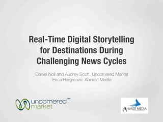 Real-Time Digital Storytelling
   for Destinations During
  Challenging News Cycles
 Daniel Noll and Audrey Scott, Uncornered Market
         Erica Hargreave, Ahimsa Media
 
