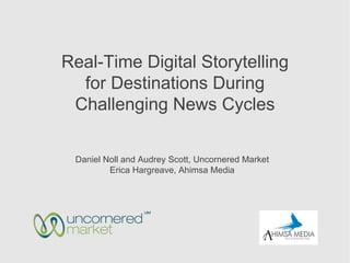 Real-Time Digital Storytelling
  for Destinations During
 Challenging News Cycles

 Daniel Noll and Audrey Scott, Uncornered Market
         Erica Hargreave, Ahimsa Media
 