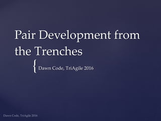 {
Dawn Code, TriAgile 2016
Pair Development from
the Trenches
Dawn Code, TriAgile 2016
 