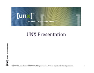 UNX Presentation
                   ure Experts
      Market Structu
[UNX] 




                                 © 2008 UNX, Inc., Member FINRA/SIPC. All rights reserved. Not to be reproduced without permission.   1
 