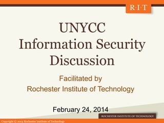 Copyright © 2014 Rochester Institute of Technology
UNYCC
Information Security
Discussion
Facilitated by
Rochester Institute of Technology
February 24, 2014
 