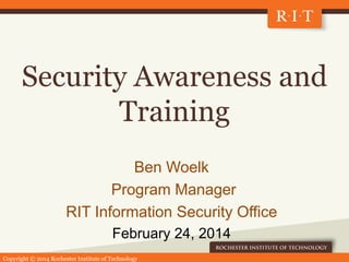 Copyright © 2014 Rochester Institute of Technology
Security Awareness and
Training
Ben Woelk
Program Manager
RIT Informati...