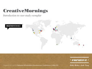 CreativeMornings
Introduction to case-study exemplar




Prepared with care for National Officeholders Development Conference | 5 May 201   Eddy Helm + Jade Tang
 
