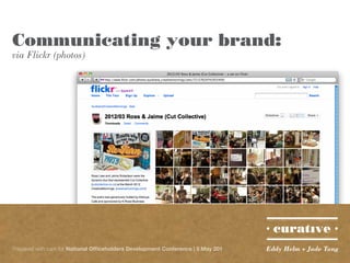 Communicating your brand:
via Flickr (photos)




Prepared with care for National Officeholders Development Conference | 5 May 201   Eddy Helm + Jade Tang
 
