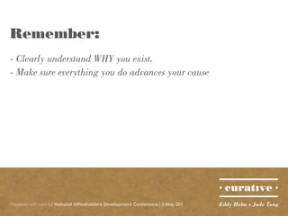 Remember:
- Clearly understand WHY you exist.
- Make sure everything you do advances your cause




Prepared with care for National Officeholders Development Conference | 5 May 201   Eddy Helm + Jade Tang
 